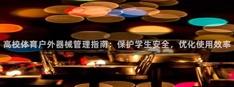 必一体育能提现大金额吗：高校体育户外器械管理指南：保护学生安
