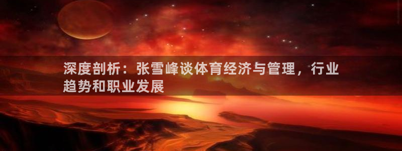 必一体育app官方下载入口：深度剖析：张雪峰谈体育经济与管理