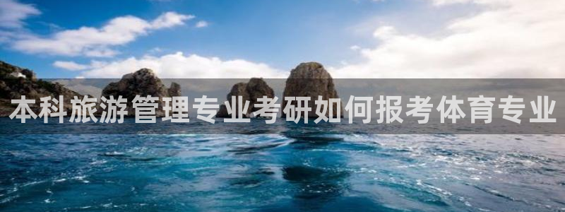 必一体育登录APP下载：本科旅游管理专业考研如何报考体育专业